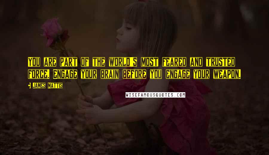 James Mattis Quotes: You are part of the world's most feared and trusted force. Engage your brain before you engage your weapon.