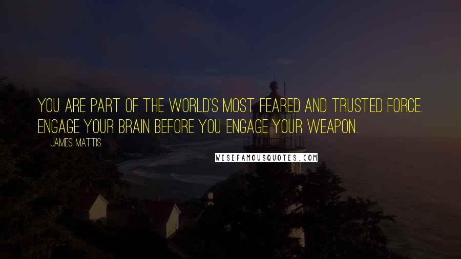 James Mattis Quotes: You are part of the world's most feared and trusted force. Engage your brain before you engage your weapon.