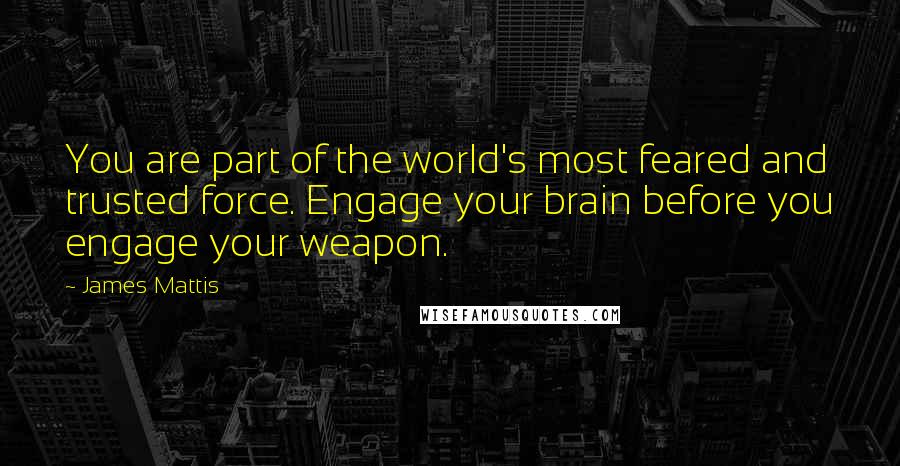 James Mattis Quotes: You are part of the world's most feared and trusted force. Engage your brain before you engage your weapon.