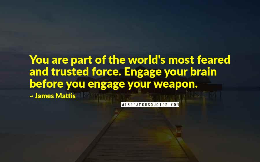 James Mattis Quotes: You are part of the world's most feared and trusted force. Engage your brain before you engage your weapon.