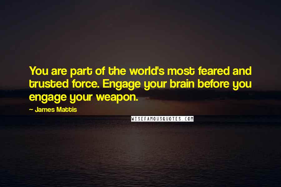 James Mattis Quotes: You are part of the world's most feared and trusted force. Engage your brain before you engage your weapon.