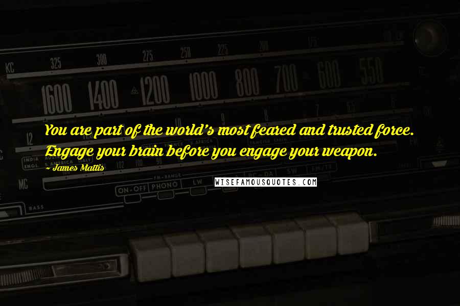 James Mattis Quotes: You are part of the world's most feared and trusted force. Engage your brain before you engage your weapon.