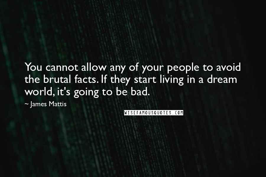 James Mattis Quotes: You cannot allow any of your people to avoid the brutal facts. If they start living in a dream world, it's going to be bad.