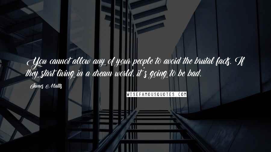 James Mattis Quotes: You cannot allow any of your people to avoid the brutal facts. If they start living in a dream world, it's going to be bad.