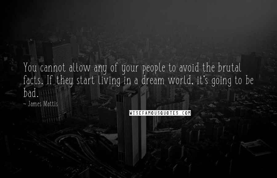 James Mattis Quotes: You cannot allow any of your people to avoid the brutal facts. If they start living in a dream world, it's going to be bad.