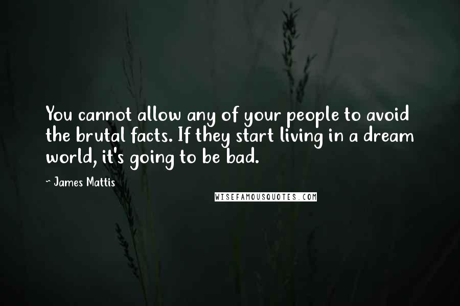 James Mattis Quotes: You cannot allow any of your people to avoid the brutal facts. If they start living in a dream world, it's going to be bad.