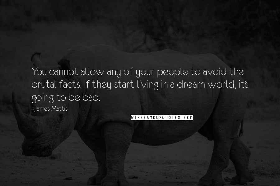 James Mattis Quotes: You cannot allow any of your people to avoid the brutal facts. If they start living in a dream world, it's going to be bad.