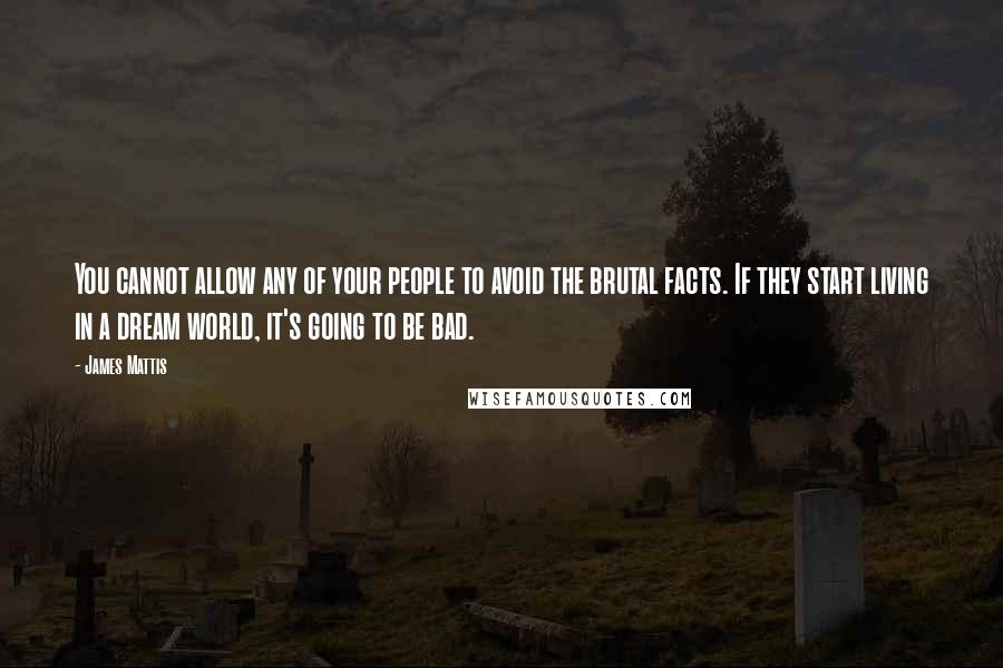 James Mattis Quotes: You cannot allow any of your people to avoid the brutal facts. If they start living in a dream world, it's going to be bad.