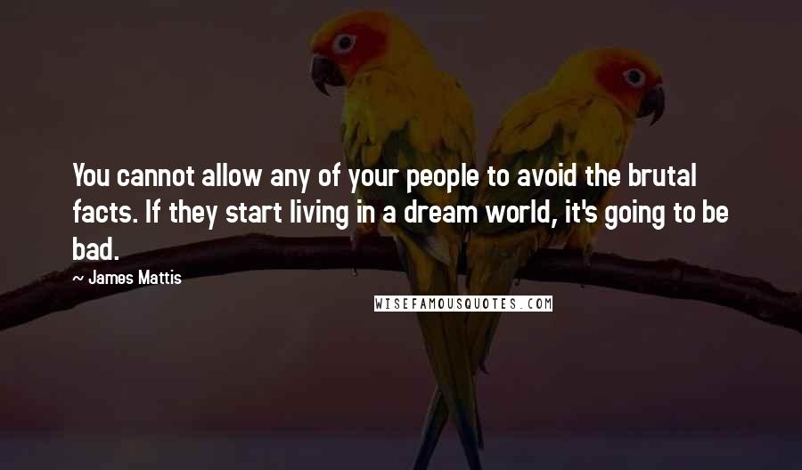 James Mattis Quotes: You cannot allow any of your people to avoid the brutal facts. If they start living in a dream world, it's going to be bad.