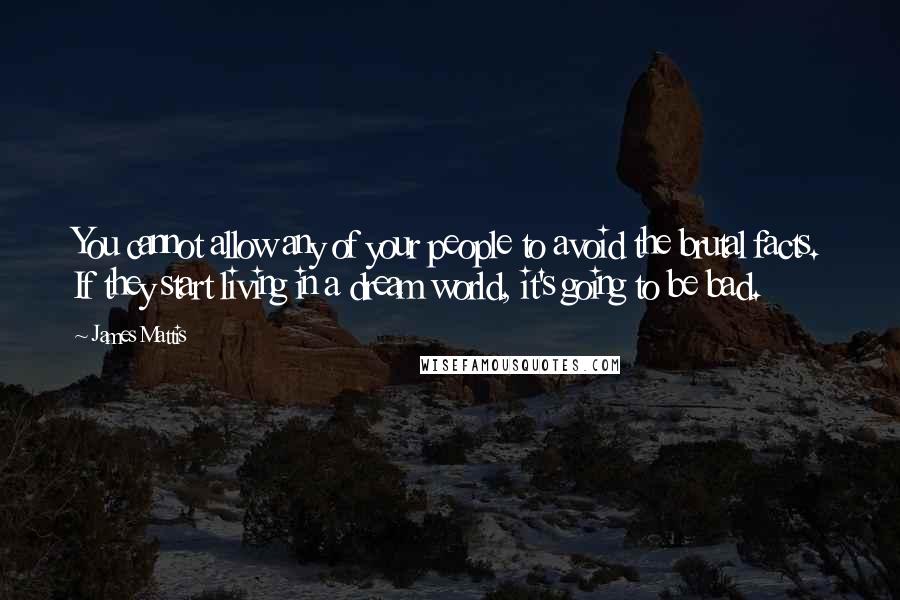 James Mattis Quotes: You cannot allow any of your people to avoid the brutal facts. If they start living in a dream world, it's going to be bad.