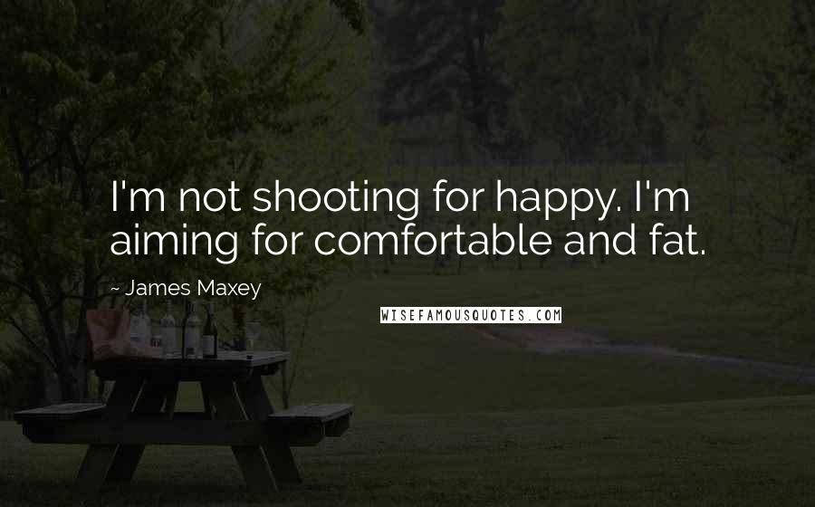 James Maxey Quotes: I'm not shooting for happy. I'm aiming for comfortable and fat.