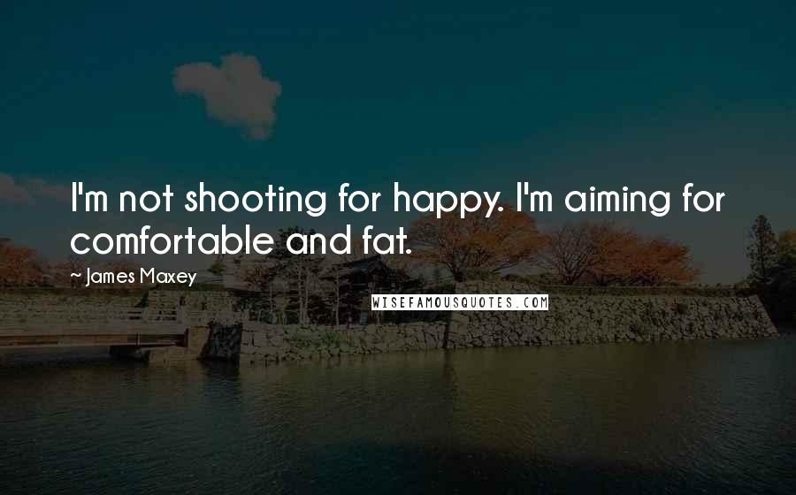 James Maxey Quotes: I'm not shooting for happy. I'm aiming for comfortable and fat.