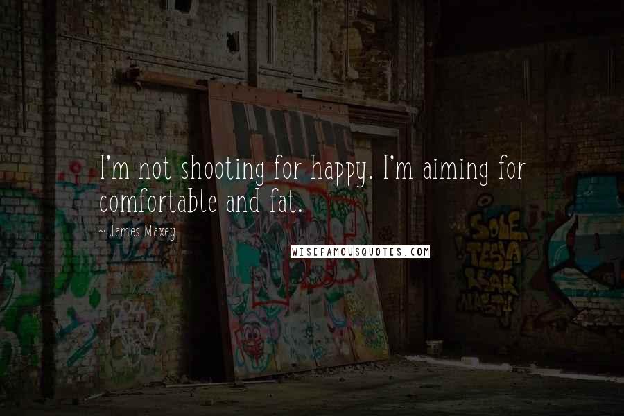 James Maxey Quotes: I'm not shooting for happy. I'm aiming for comfortable and fat.