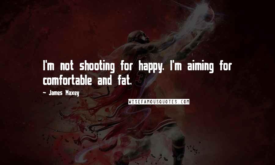 James Maxey Quotes: I'm not shooting for happy. I'm aiming for comfortable and fat.