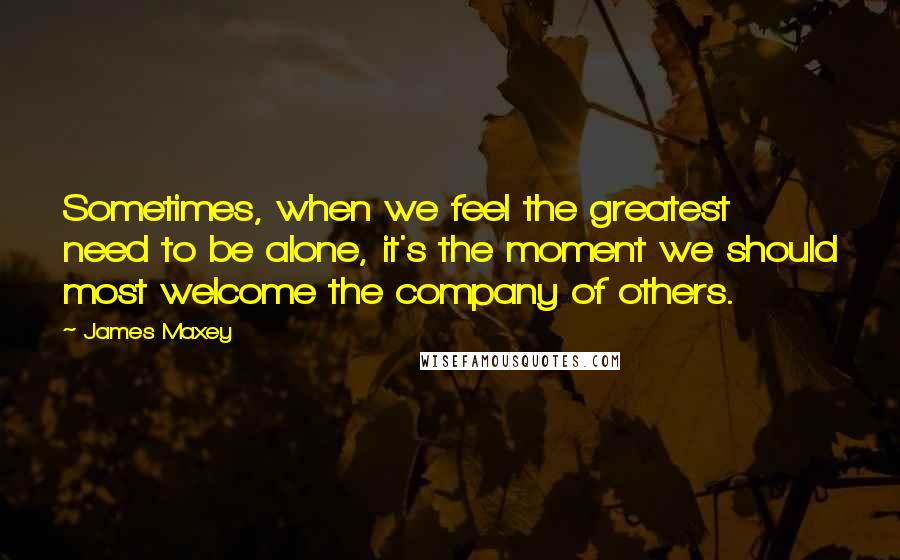 James Maxey Quotes: Sometimes, when we feel the greatest need to be alone, it's the moment we should most welcome the company of others.