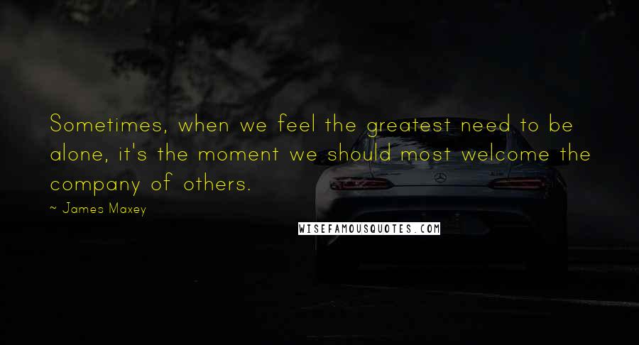 James Maxey Quotes: Sometimes, when we feel the greatest need to be alone, it's the moment we should most welcome the company of others.