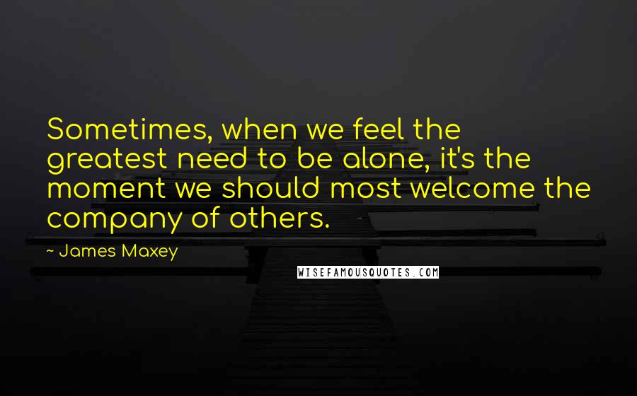 James Maxey Quotes: Sometimes, when we feel the greatest need to be alone, it's the moment we should most welcome the company of others.