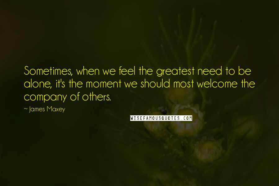 James Maxey Quotes: Sometimes, when we feel the greatest need to be alone, it's the moment we should most welcome the company of others.