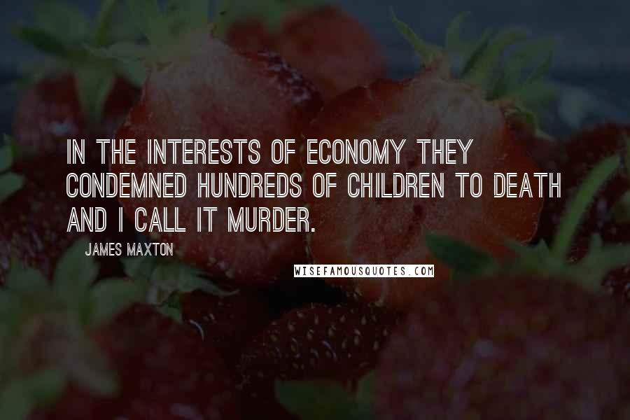 James Maxton Quotes: In the interests of economy they condemned hundreds of children to death and I call it murder.