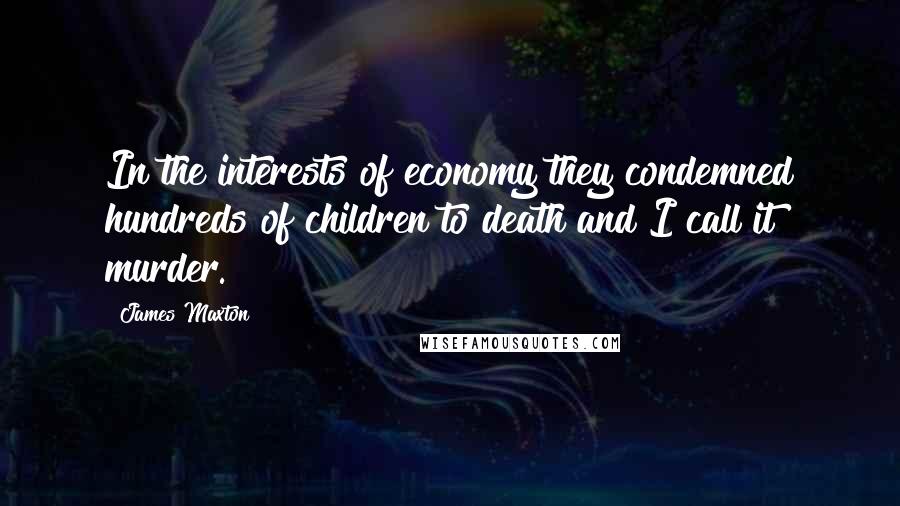 James Maxton Quotes: In the interests of economy they condemned hundreds of children to death and I call it murder.