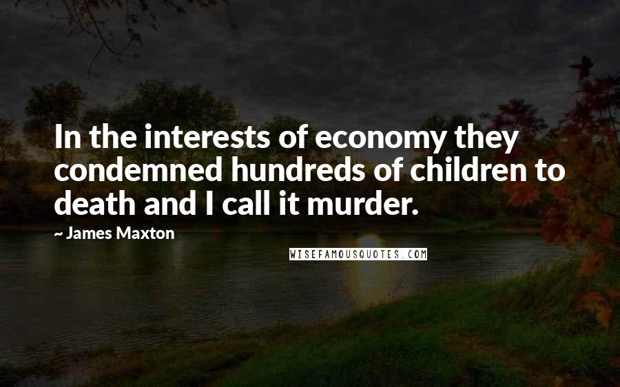 James Maxton Quotes: In the interests of economy they condemned hundreds of children to death and I call it murder.