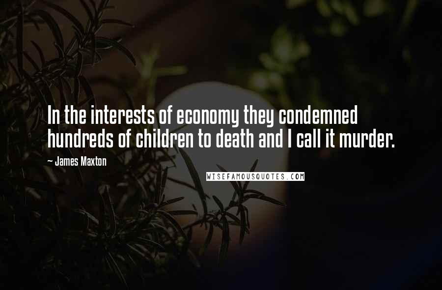 James Maxton Quotes: In the interests of economy they condemned hundreds of children to death and I call it murder.