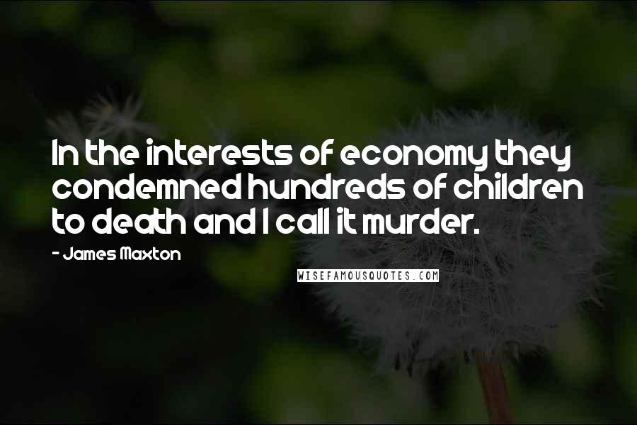 James Maxton Quotes: In the interests of economy they condemned hundreds of children to death and I call it murder.