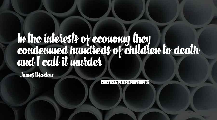 James Maxton Quotes: In the interests of economy they condemned hundreds of children to death and I call it murder.