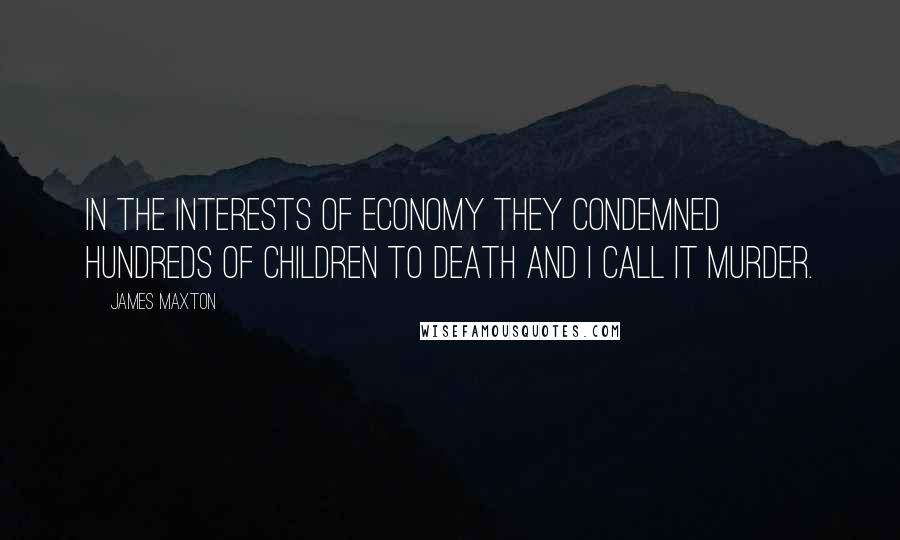 James Maxton Quotes: In the interests of economy they condemned hundreds of children to death and I call it murder.