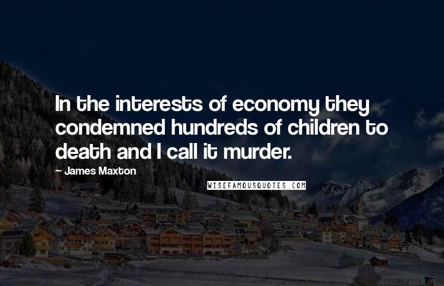 James Maxton Quotes: In the interests of economy they condemned hundreds of children to death and I call it murder.