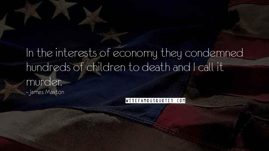 James Maxton Quotes: In the interests of economy they condemned hundreds of children to death and I call it murder.