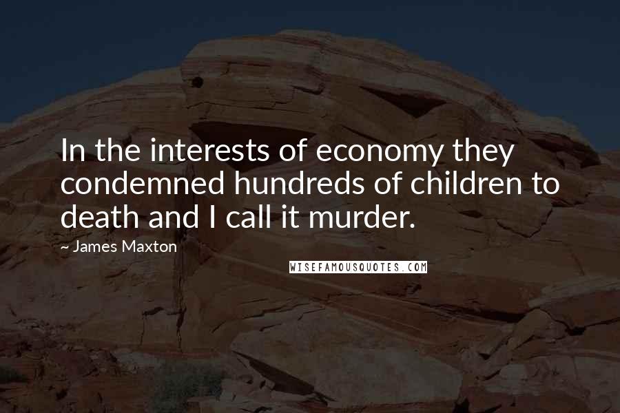 James Maxton Quotes: In the interests of economy they condemned hundreds of children to death and I call it murder.