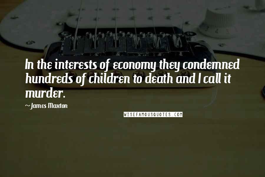 James Maxton Quotes: In the interests of economy they condemned hundreds of children to death and I call it murder.