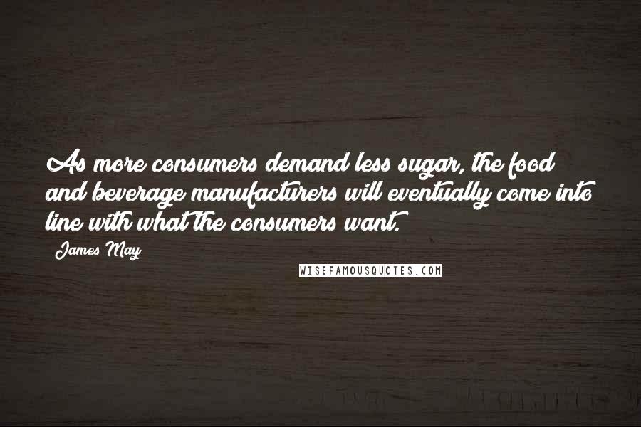 James May Quotes: As more consumers demand less sugar, the food and beverage manufacturers will eventually come into line with what the consumers want.