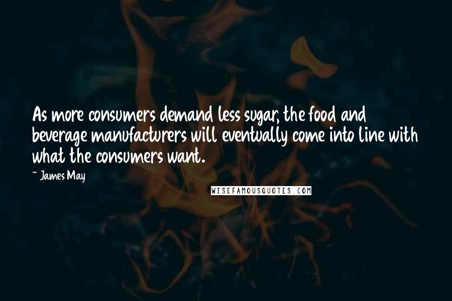 James May Quotes: As more consumers demand less sugar, the food and beverage manufacturers will eventually come into line with what the consumers want.