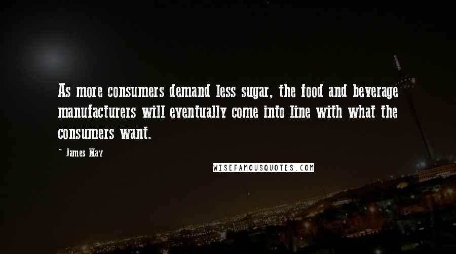 James May Quotes: As more consumers demand less sugar, the food and beverage manufacturers will eventually come into line with what the consumers want.