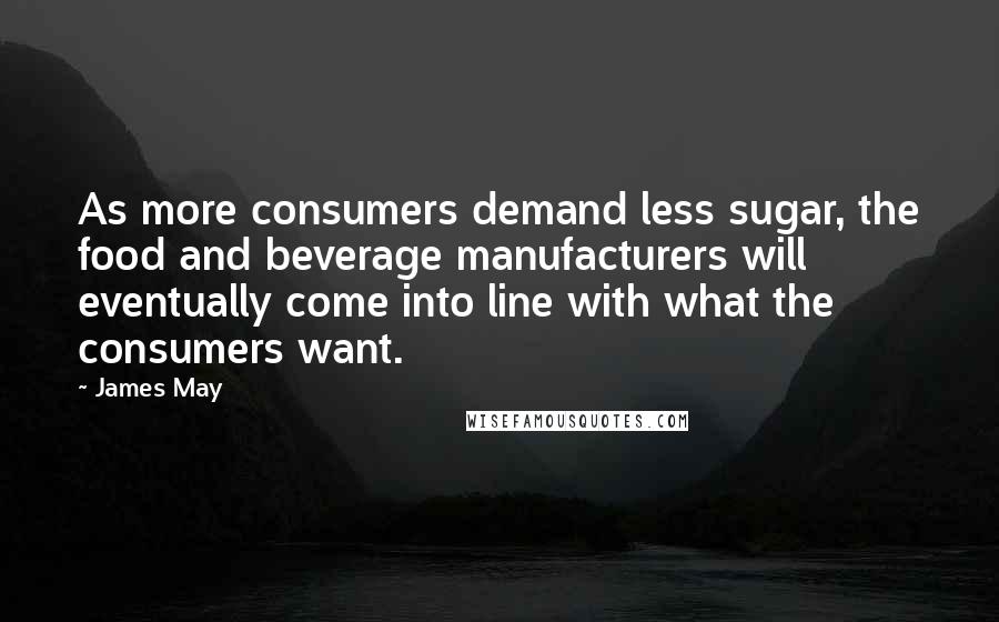 James May Quotes: As more consumers demand less sugar, the food and beverage manufacturers will eventually come into line with what the consumers want.