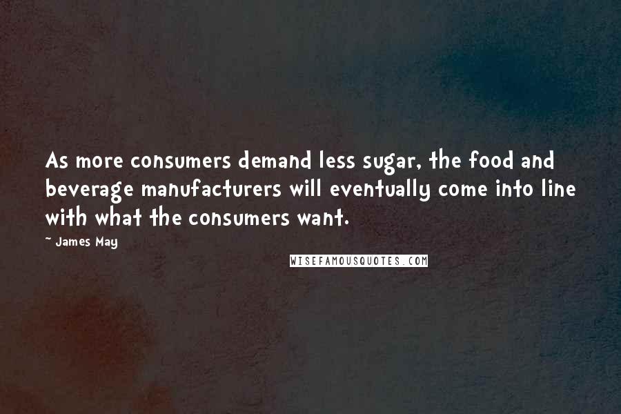 James May Quotes: As more consumers demand less sugar, the food and beverage manufacturers will eventually come into line with what the consumers want.