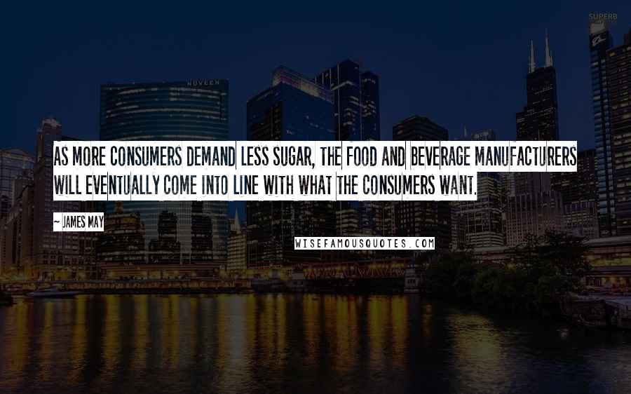 James May Quotes: As more consumers demand less sugar, the food and beverage manufacturers will eventually come into line with what the consumers want.