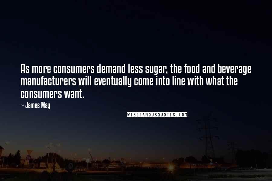 James May Quotes: As more consumers demand less sugar, the food and beverage manufacturers will eventually come into line with what the consumers want.