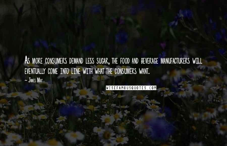 James May Quotes: As more consumers demand less sugar, the food and beverage manufacturers will eventually come into line with what the consumers want.