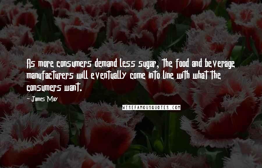 James May Quotes: As more consumers demand less sugar, the food and beverage manufacturers will eventually come into line with what the consumers want.