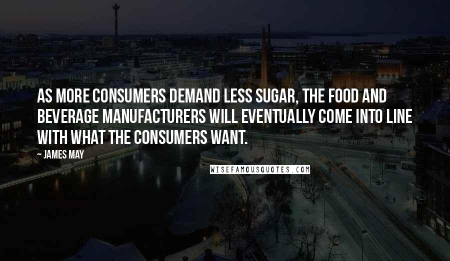 James May Quotes: As more consumers demand less sugar, the food and beverage manufacturers will eventually come into line with what the consumers want.