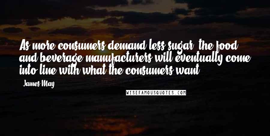 James May Quotes: As more consumers demand less sugar, the food and beverage manufacturers will eventually come into line with what the consumers want.