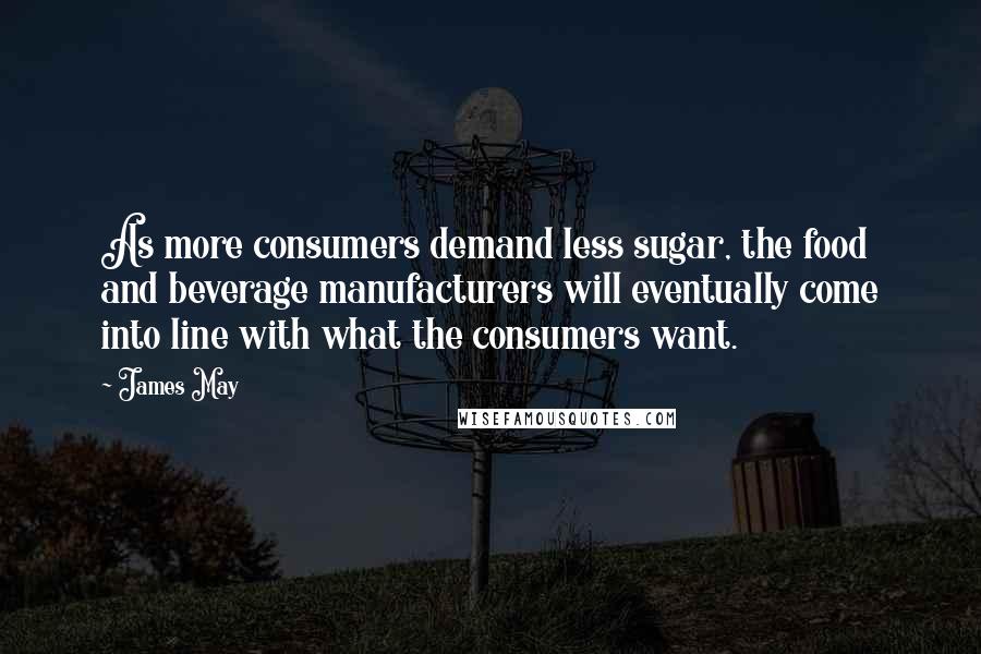 James May Quotes: As more consumers demand less sugar, the food and beverage manufacturers will eventually come into line with what the consumers want.