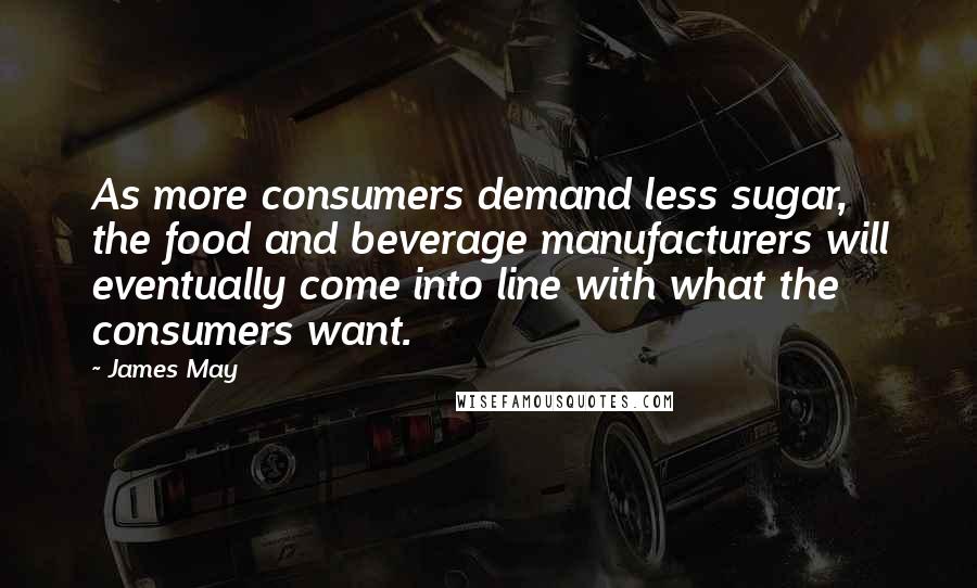 James May Quotes: As more consumers demand less sugar, the food and beverage manufacturers will eventually come into line with what the consumers want.