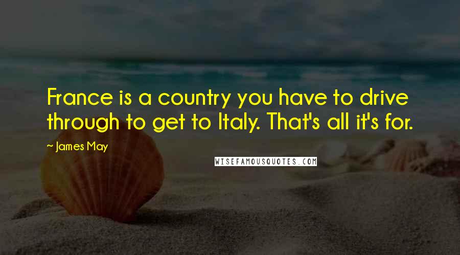 James May Quotes: France is a country you have to drive through to get to Italy. That's all it's for.