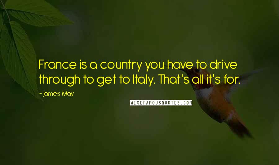 James May Quotes: France is a country you have to drive through to get to Italy. That's all it's for.