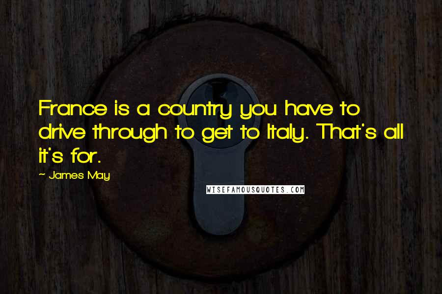 James May Quotes: France is a country you have to drive through to get to Italy. That's all it's for.