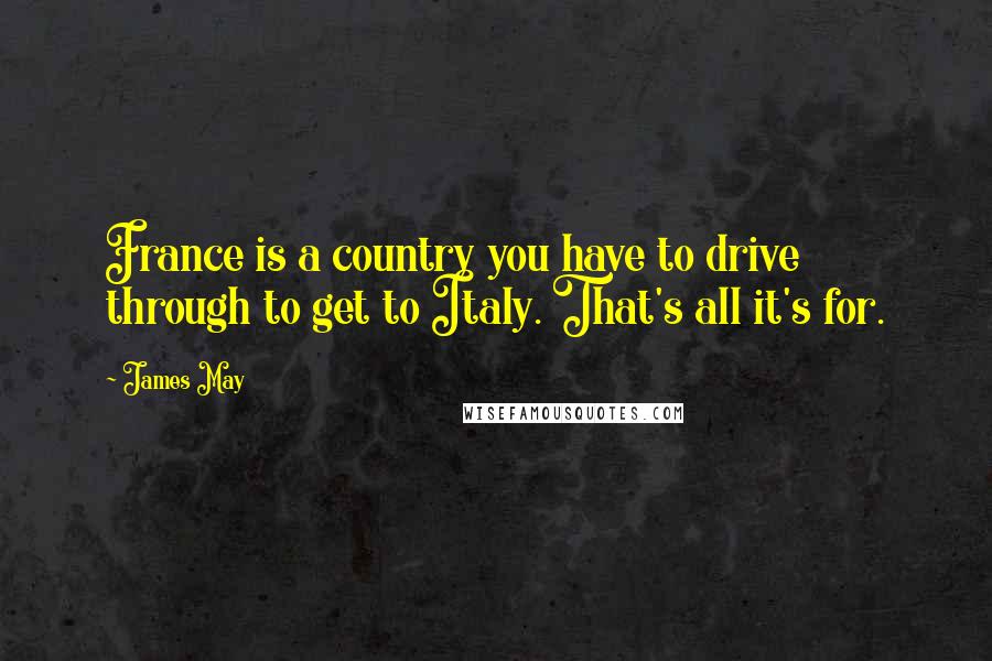 James May Quotes: France is a country you have to drive through to get to Italy. That's all it's for.